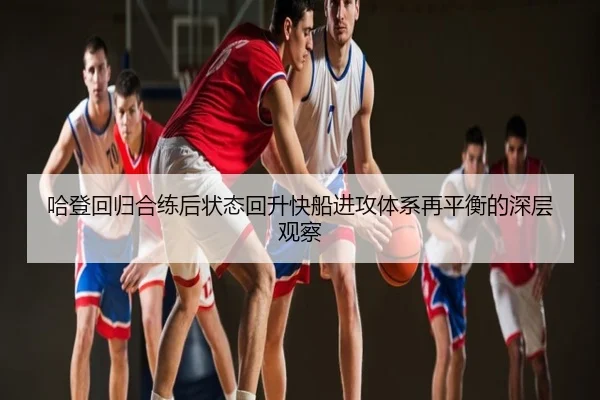 哈登回归合练后状态回升快船进攻体系再平衡的深层观察