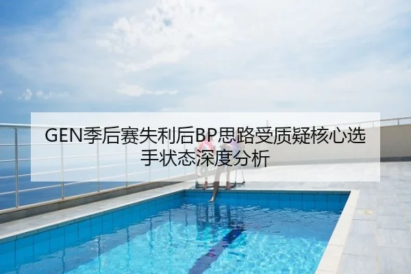 GEN季后赛失利后BP思路受质疑核心选手状态深度分析