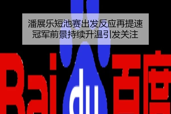 潘展乐短池赛出发反应再提速 冠军前景持续升温引发关注