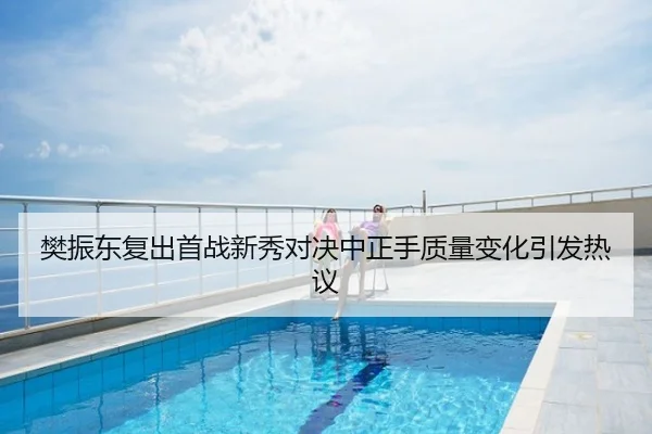樊振东复出首战新秀对决中正手质量变化引发热议